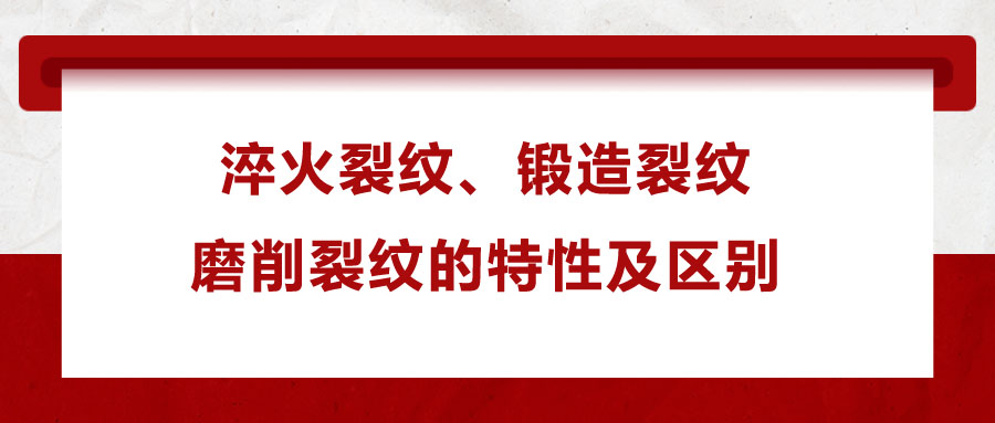 淬火裂紋、鍛造裂紋、磨削裂紋的特性及區(qū)別